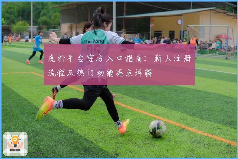 虎扑平台官方入口指南：新人注册流程及热门功能亮点详解