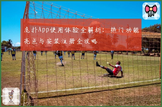 虎扑App使用体验全解析：热门功能亮点与安装注册全攻略