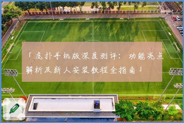 「虎扑手机版深度测评：功能亮点解析及新人安装教程全指南」