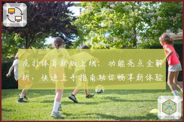 虎扑体育新版上线：功能亮点全解析，快速上手指南助你畅享新体验