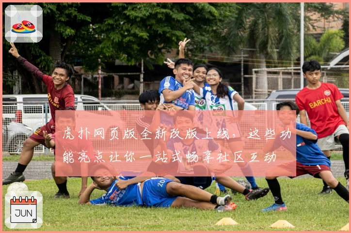 虎扑网页版全新改版上线，这些功能亮点让你一站式畅享社区互动