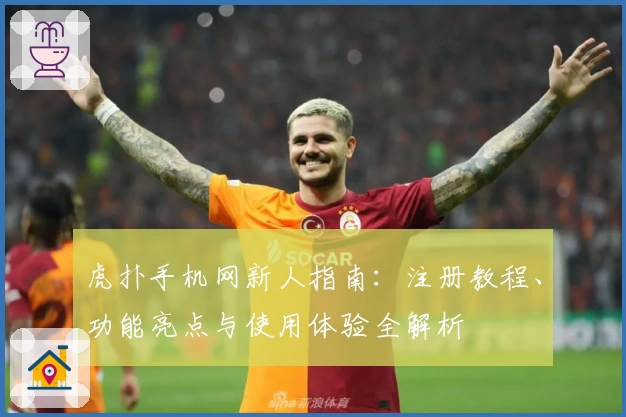 虎扑手机网新人指南：注册教程、功能亮点与使用体验全解析
