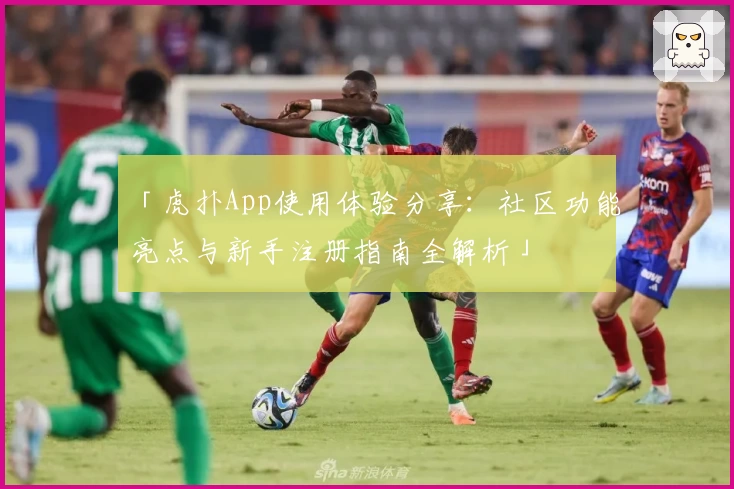 「虎扑App使用体验分享：社区功能亮点与新手注册指南全解析」