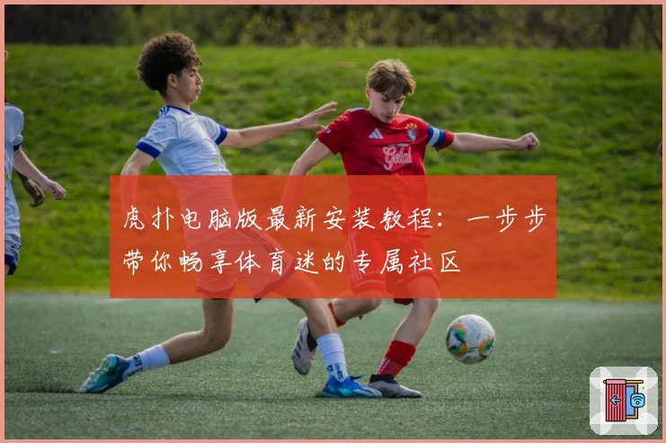虎扑电脑版最新安装教程：一步步带你畅享体育迷的专属社区