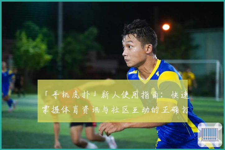 「手机虎扑」新人使用指南：快速掌握体育资讯与社区互动的正确打开方式