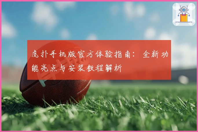 虎扑手机版官方体验指南：全新功能亮点与安装教程解析