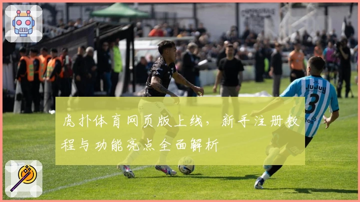 虎扑体育网页版上线，新手注册教程与功能亮点全面解析