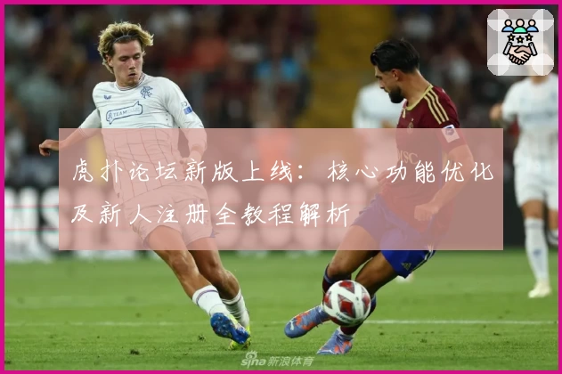 虎扑论坛新版上线:核心功能优化及新人注册全教程解析