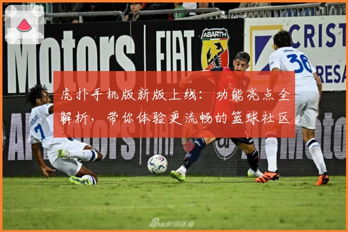 虎扑手机版新版上线：功能亮点全解析，带你体验更流畅的篮球社区互动