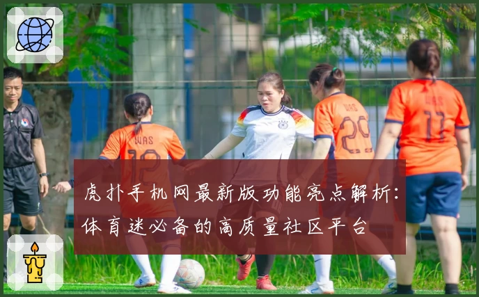 虎扑手机网最新版功能亮点解析：体育迷必备的高质量社区平台