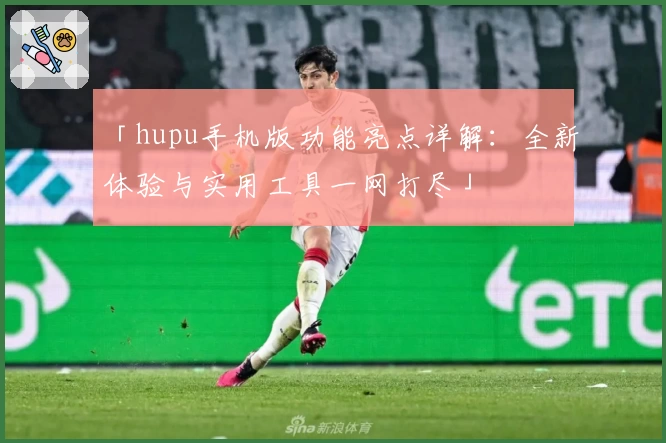 「hupu手机版功能亮点详解:全新体验与实用工具一网打尽」