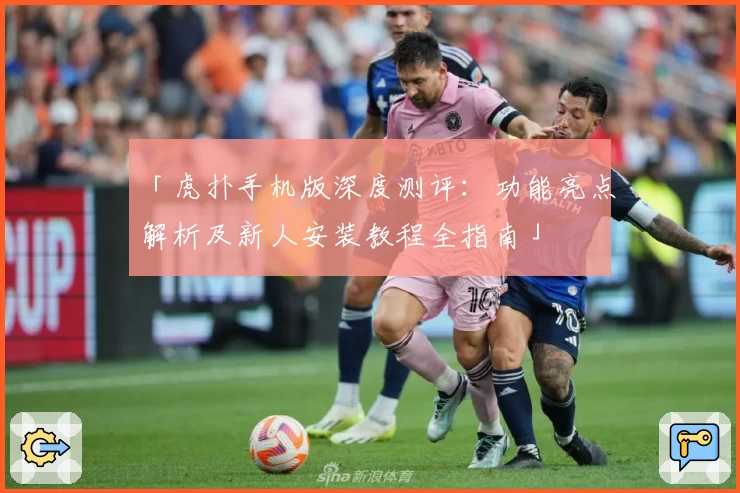 「虎扑手机版深度测评：功能亮点解析及新人安装教程全指南」