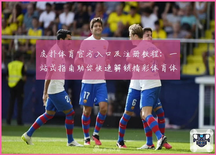 虎扑体育官方入口及注册教程：一站式指南助你快速解锁精彩体育体验