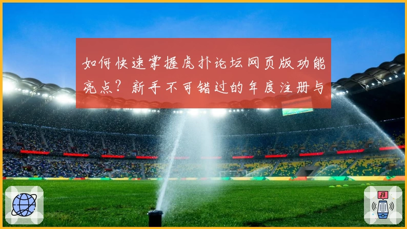 如何快速掌握虎扑论坛网页版功能亮点？新手不可错过的年度注册与使用指南