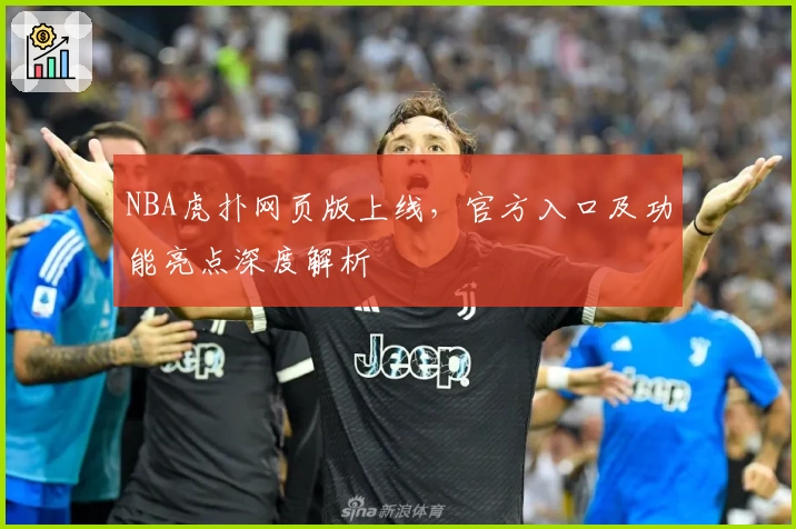 NBA虎扑网页版上线，官方入口及功能亮点深度解析