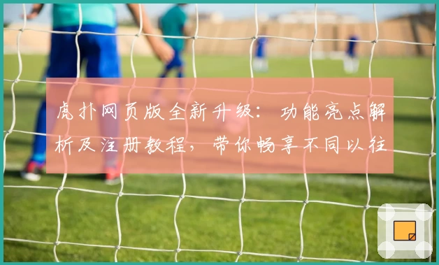 虎扑网页版全新升级：功能亮点解析及注册教程，带你畅享不同以往的社区体验