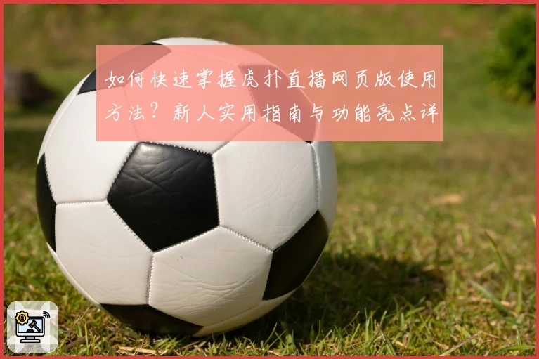 如何快速掌握虎扑直播网页版使用方法？新人实用指南与功能亮点详解