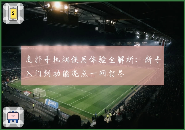 虎扑手机端使用体验全解析:新手入门到功能亮点一网打尽