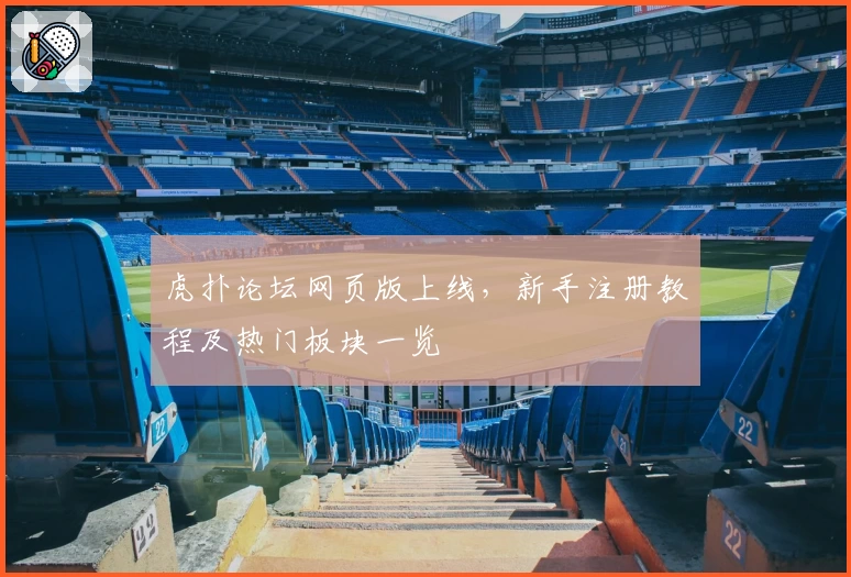 虎扑论坛网页版上线，新手注册教程及热门板块一览
