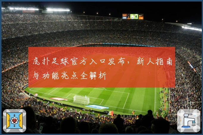 虎扑足球官方入口发布，新人指南与功能亮点全解析