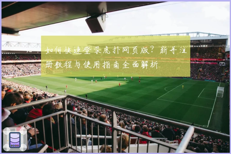 如何快速登录虎扑网页版？新手注册教程与使用指南全面解析