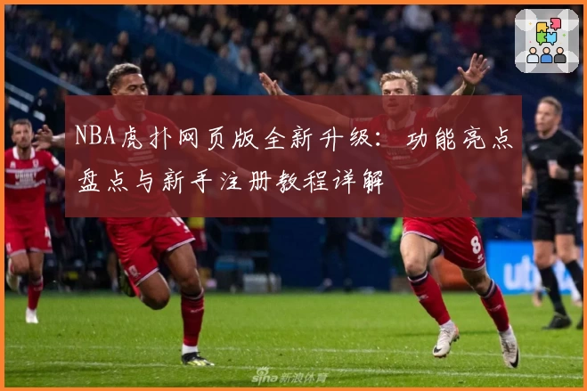 NBA虎扑网页版全新升级：功能亮点盘点与新手注册教程详解