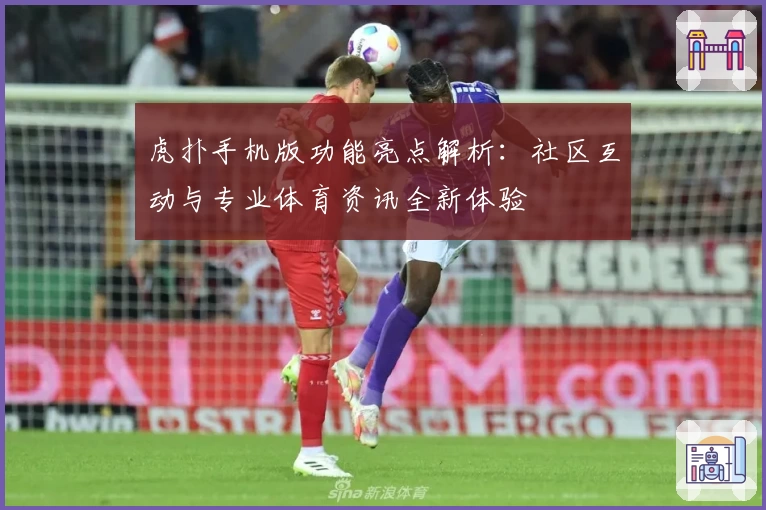 虎扑手机版功能亮点解析：社区互动与专业体育资讯全新体验
