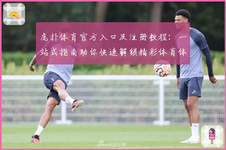 虎扑体育官方入口及注册教程：一站式指南助你快速解锁精彩体育体验