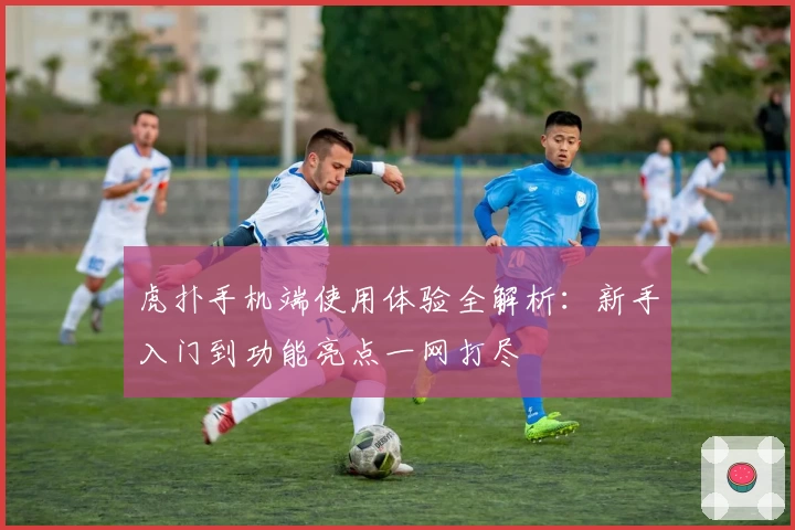 虎扑手机端使用体验全解析:新手入门到功能亮点一网打尽