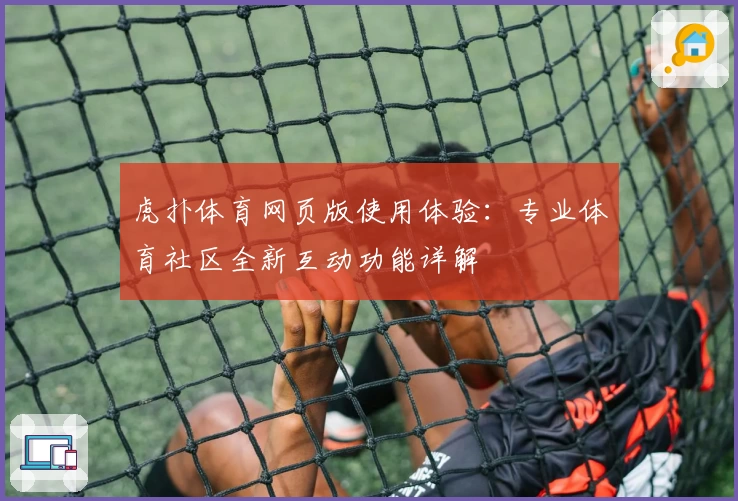虎扑体育网页版使用体验：专业体育社区全新互动功能详解