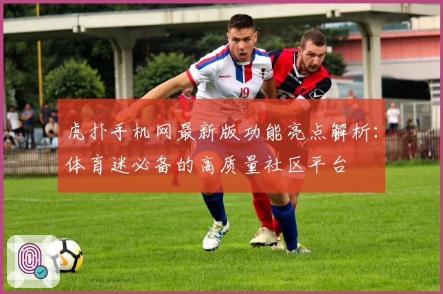 虎扑手机网最新版功能亮点解析：体育迷必备的高质量社区平台