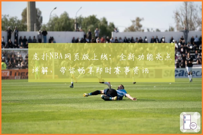 虎扑NBA网页版上线:全新功能亮点详解,带你畅享即时赛事资讯