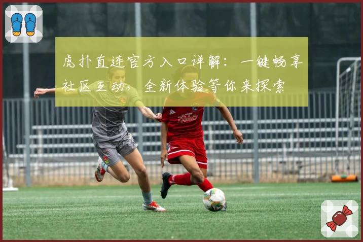 虎扑直连官方入口详解：一键畅享社区互动，全新体验等你来探索