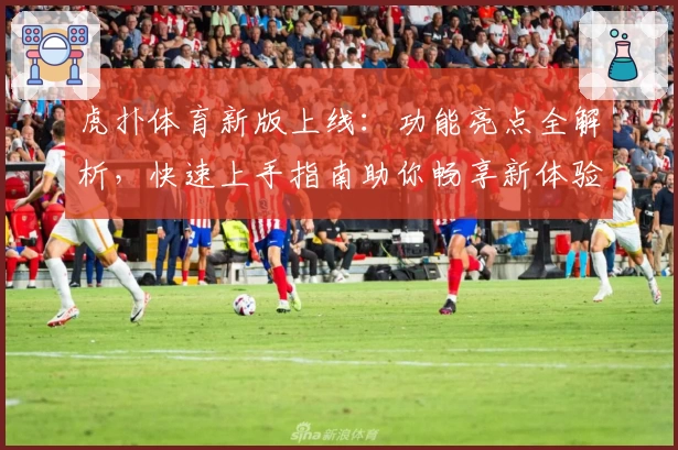 虎扑体育新版上线：功能亮点全解析，快速上手指南助你畅享新体验