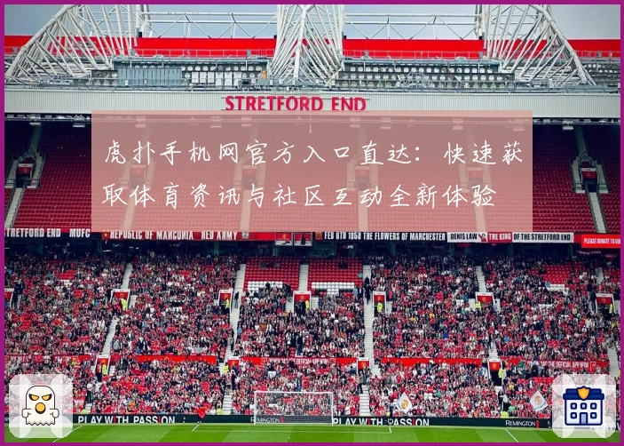 虎扑手机网官方入口直达：快速获取体育资讯与社区互动全新体验