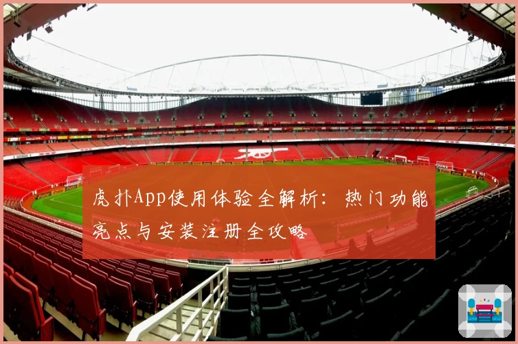 虎扑App使用体验全解析：热门功能亮点与安装注册全攻略