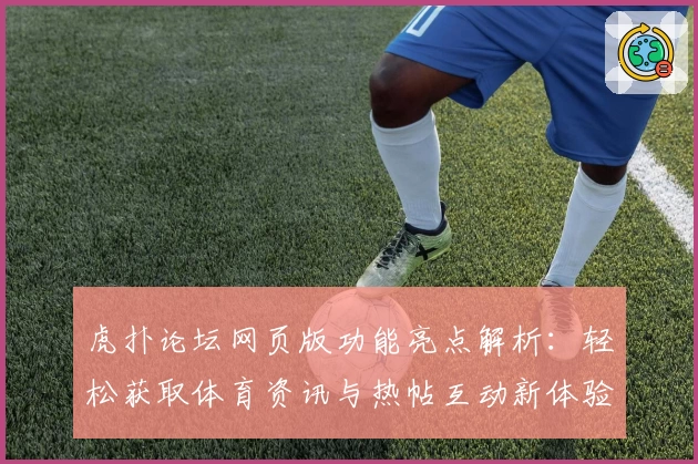 虎扑论坛网页版功能亮点解析：轻松获取体育资讯与热帖互动新体验