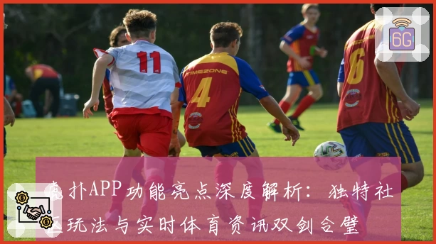 虎扑APP功能亮点深度解析：独特社区玩法与实时体育资讯双剑合璧