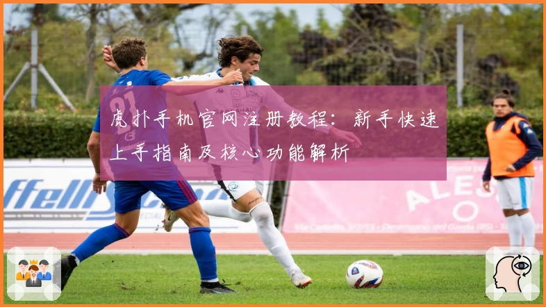 虎扑手机官网注册教程:新手快速上手指南及核心功能解析