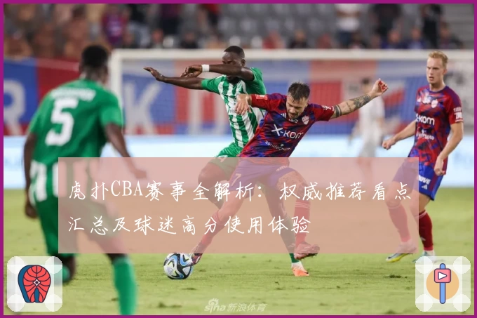 虎扑CBA赛事全解析：权威推荐看点汇总及球迷高分使用体验