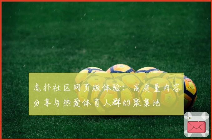 虎扑社区网页版体验:高质量内容分享与热爱体育人群的聚集地