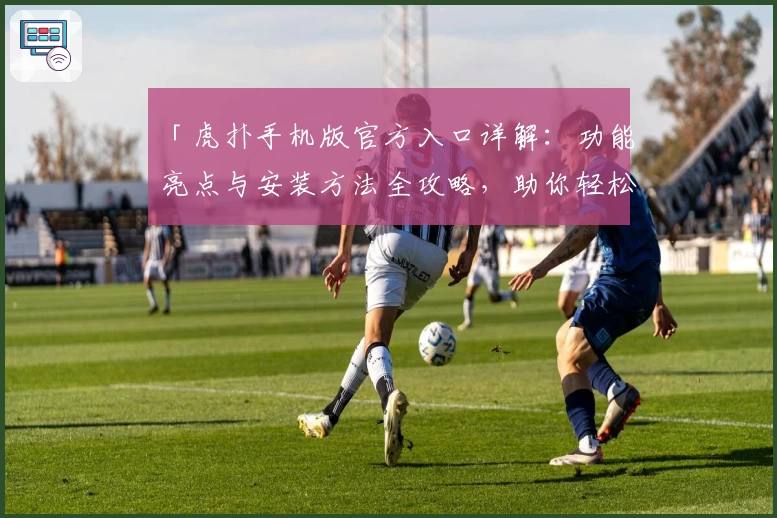 「虎扑手机版官方入口详解：功能亮点与安装方法全攻略，助你轻松玩转社区互动新体验」