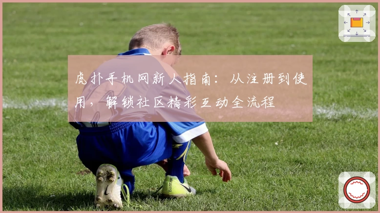 虎扑手机网新人指南：从注册到使用，解锁社区精彩互动全流程