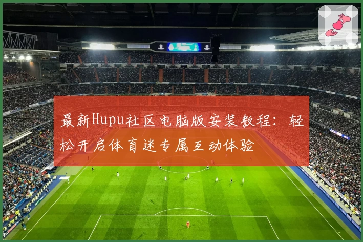 最新Hupu社区电脑版安装教程：轻松开启体育迷专属互动体验