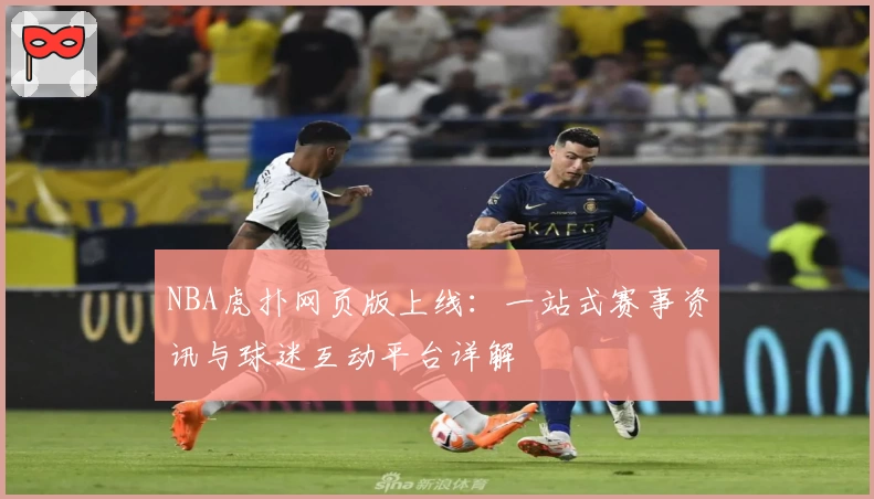 NBA虎扑网页版上线：一站式赛事资讯与球迷互动平台详解