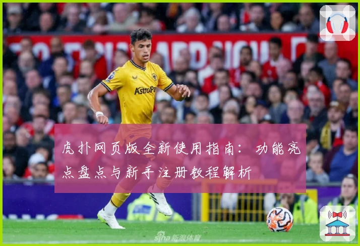 虎扑网页版全新使用指南：功能亮点盘点与新手注册教程解析