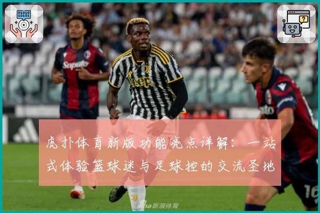 虎扑体育新版功能亮点详解：一站式体验篮球迷与足球控的交流圣地