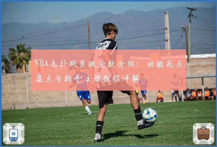 NBA虎扑网页版全新升级：功能亮点盘点与新手注册教程详解