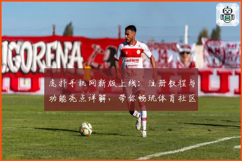 虎扑手机网新版上线：注册教程与功能亮点详解，带你畅玩体育社区新体验