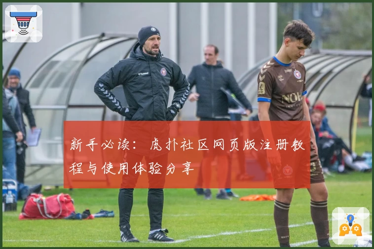 新手必读：虎扑社区网页版注册教程与使用体验分享